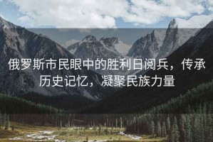 俄羅斯市民眼中的勝利日閱兵，傳承歷史記憶，凝聚民族力量