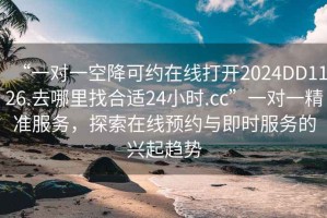 “一對(duì)一空降可約在線打開2024DD1126.去哪里找合適24小時(shí).cc”一對(duì)一精準(zhǔn)服務(wù)，探索在線預(yù)約與即時(shí)服務(wù)的興起趨勢(shì)