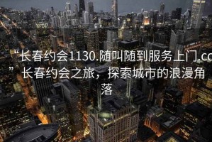 “長(zhǎng)春約會(huì)1130.隨叫隨到服務(wù)上門.cc”長(zhǎng)春約會(huì)之旅，探索城市的浪漫角落