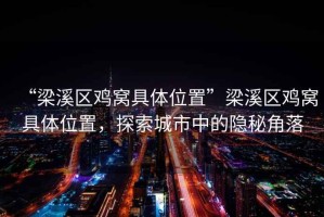 “梁溪區(qū)雞窩具體位置”梁溪區(qū)雞窩具體位置，探索城市中的隱秘角落