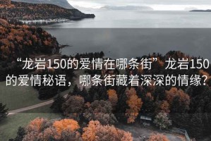 “龍巖150的愛情在哪條街”龍巖150的愛情秘語，哪條街藏著深深的情緣？