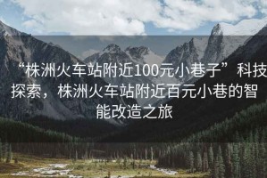 “株洲火車站附近100元小巷子”科技探索，株洲火車站附近百元小巷的智能改造之旅