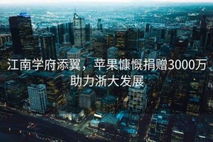 江南學(xué)府添翼，蘋果慷慨捐贈3000萬助力浙大發(fā)展