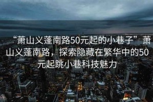 “蕭山義蓬南路50元起的小巷子”蕭山義蓬南路，探索隱藏在繁華中的50元起跳小巷科技魅力