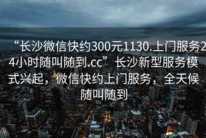“長沙微信快約300元1130.上門服務(wù)24小時隨叫隨到.cc”長沙新型服務(wù)模式興起，微信快約上門服務(wù)，全天候隨叫隨到