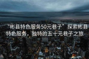 “彬縣特色服務(wù)50元巷子”探索彬縣特色服務(wù)，獨特的五十元巷子之旅