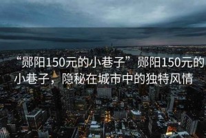 “鄖陽150元的小巷子”鄖陽150元的小巷子，隱秘在城市中的獨(dú)特風(fēng)情