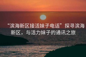 “濱海新區(qū)接活妹子電話(huà)”探尋濱海新區(qū)，與活力妹子的通訊之旅