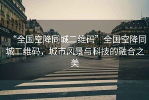 “全國空降同城二維碼”全國空降同城二維碼，城市風(fēng)景與科技的融合之美