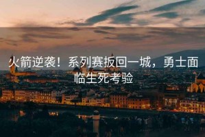 火箭逆襲！系列賽扳回一城，勇士面臨生死考驗(yàn)