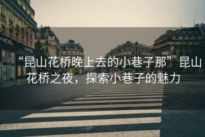 “昆山花橋晚上去的小巷子那”昆山花橋之夜，探索小巷子的魅力