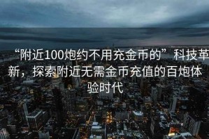 “附近100炮約不用充金幣的”科技革新，探索附近無需金幣充值的百炮體驗時代