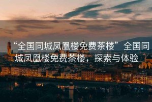 “全國(guó)同城鳳凰樓免費(fèi)茶樓”全國(guó)同城鳳凰樓免費(fèi)茶樓，探索與體驗(yàn)