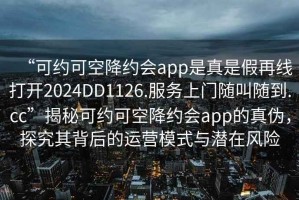“可約可空降約會app是真是假再線打開2024DD1126.服務(wù)上門隨叫隨到.cc”揭秘可約可空降約會app的真?zhèn)危骄科浔澈蟮倪\(yùn)營模式與潛在風(fēng)險(xiǎn)