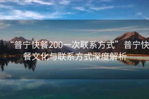 “普寧快餐200一次聯(lián)系方式”普寧快餐文化與聯(lián)系方式深度解析