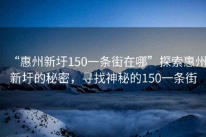 “惠州新圩150一條街在哪”探索惠州新圩的秘密，尋找神秘的150一條街