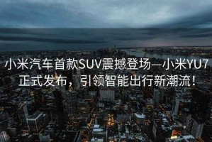 小米汽車首款SUV震撼登場—小米YU7正式發(fā)布，引領(lǐng)智能出行新潮流！