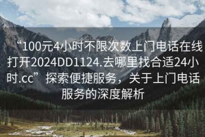 “100元4小時不限次數(shù)上門電話在線打開2024DD1124.去哪里找合適24小時.cc”探索便捷服務(wù)，關(guān)于上門電話服務(wù)的深度解析