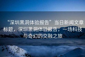 “深圳黑洞體驗報告”當(dāng)日新聞文章標(biāo)題，深圳黑洞體驗報告，一場科技與奇幻的交融之旅