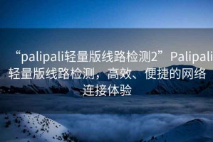 “palipali輕量版線路檢測2”Palipali輕量版線路檢測，高效、便捷的網(wǎng)絡連接體驗