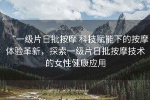 “一級(jí)片日批按摩 科技賦能下的按摩體驗(yàn)革新，探索一級(jí)片日批按摩技術(shù)的女性健康應(yīng)用
