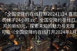“全國空降約在線打開20241124.喜歡的妹子24小時.cc”全國空降約在線打開的新紀(jì)元，探索未知的魅力與無限可能（全國空降約在線打開2024年1月）