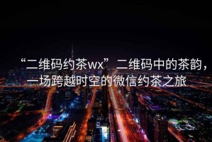 “二維碼約茶wx”二維碼中的茶韻，一場跨越時空的微信約茶之旅