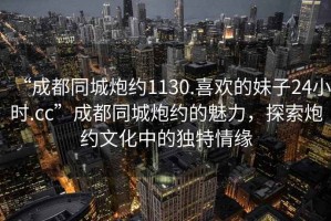 “成都同城炮約1130.喜歡的妹子24小時(shí).cc”成都同城炮約的魅力，探索炮約文化中的獨(dú)特情緣