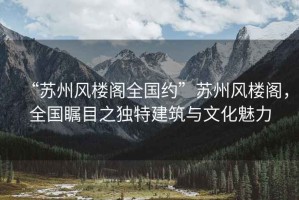 “蘇州風(fēng)樓閣全國約”蘇州風(fēng)樓閣，全國矚目之獨(dú)特建筑與文化魅力