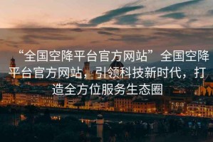 “全國空降平臺官方網(wǎng)站”全國空降平臺官方網(wǎng)站，引領科技新時代，打造全方位服務生態(tài)圈