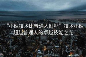 “小姐技術比普通人好嗎”技術小姐，超越普通人的卓越技能之光