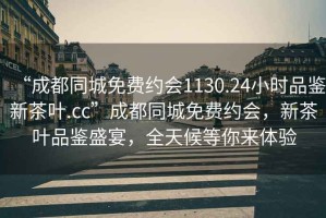 “成都同城免費約會1130.24小時品鑒新茶葉.cc”成都同城免費約會，新茶葉品鑒盛宴，全天候等你來體驗