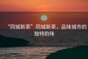 “同城新茶”同城新茶，品味城市的獨(dú)特韻味