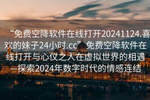 “免費(fèi)空降軟件在線(xiàn)打開(kāi)20241124.喜歡的妹子24小時(shí).cc”免費(fèi)空降軟件在線(xiàn)打開(kāi)與心儀之人在虛擬世界的相遇—探索2024年數(shù)字時(shí)代的情感連結(jié)