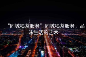 “同城喝茶服務”同城喝茶服務，品味生活的藝術