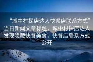 “城中村探店達(dá)人快餐店聯(lián)系方式”當(dāng)日新聞文章標(biāo)題，城中村探店達(dá)人發(fā)現(xiàn)隱藏快餐美食，快餐店聯(lián)系方式公開(kāi)