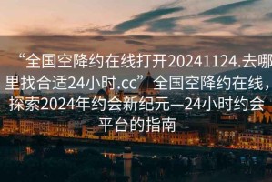 “全國空降約在線打開20241124.去哪里找合適24小時.cc”全國空降約在線，探索2024年約會新紀(jì)元—24小時約會平臺的指南