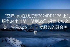 “空降app在線打開2024DD1126.上門服務(wù)24小時隨叫隨到.cc”探索未知之美，空降A(chǔ)pp與全天候服務(wù)的融合畫卷