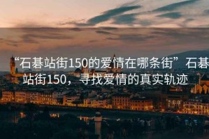 “石碁站街150的愛(ài)情在哪條街”石碁站街150，尋找愛(ài)情的真實(shí)軌跡