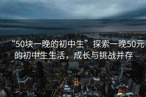 “50塊一晚的初中生”探索一晚50元的初中生生活，成長(zhǎng)與挑戰(zhàn)并存
