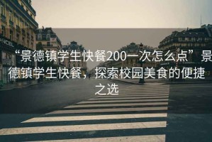 “景德鎮(zhèn)學(xué)生快餐200一次怎么點(diǎn)”景德鎮(zhèn)學(xué)生快餐，探索校園美食的便捷之選