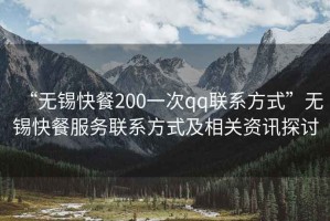 “無錫快餐200一次qq聯(lián)系方式”無錫快餐服務聯(lián)系方式及相關(guān)資訊探討