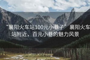 “襄陽(yáng)火車站100元小巷子”襄陽(yáng)火車站附近，百元小巷的魅力風(fēng)景