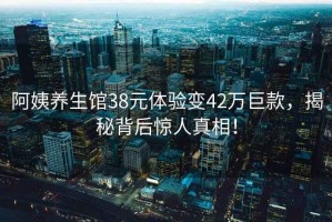阿姨養(yǎng)生館38元體驗(yàn)變42萬(wàn)巨款，揭秘背后驚人真相！