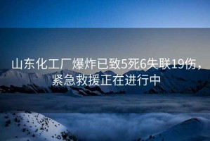 山東化工廠爆炸已致5死6失聯(lián)19傷，緊急救援正在進(jìn)行中