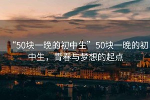 “50塊一晚的初中生”50塊一晚的初中生，青春與夢(mèng)想的起點(diǎn)