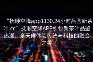 “撫順空降app1130.24小時(shí)品鑒新茶葉.cc”撫順空降A(chǔ)PP引領(lǐng)新茶葉品鑒熱潮，全天候體驗(yàn)傳統(tǒng)與科技的融合之美