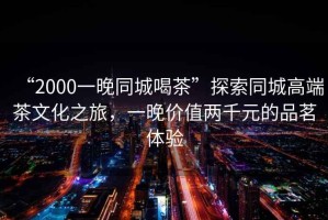 “2000一晚同城喝茶”探索同城高端茶文化之旅，一晚價(jià)值兩千元的品茗體驗(yàn)