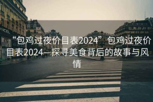 “包雞過夜價目表2024”包雞過夜價目表2024—探尋美食背后的故事與風(fēng)情