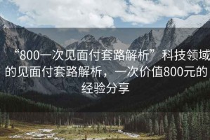“800一次見面付套路解析”科技領域的見面付套路解析，一次價值800元的經(jīng)驗分享
